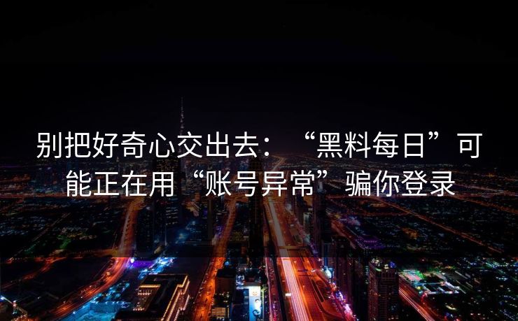 别把好奇心交出去：“黑料每日”可能正在用“账号异常”骗你登录