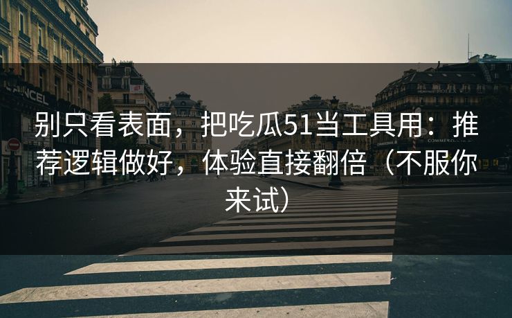 别只看表面，把吃瓜51当工具用：推荐逻辑做好，体验直接翻倍（不服你来试）