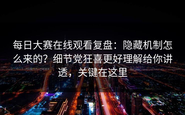 每日大赛在线观看复盘：隐藏机制怎么来的？细节党狂喜更好理解给你讲透，关键在这里