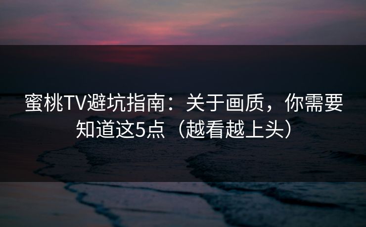 蜜桃TV避坑指南：关于画质，你需要知道这5点（越看越上头）