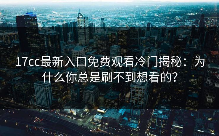 17cc最新入口免费观看冷门揭秘：为什么你总是刷不到想看的？