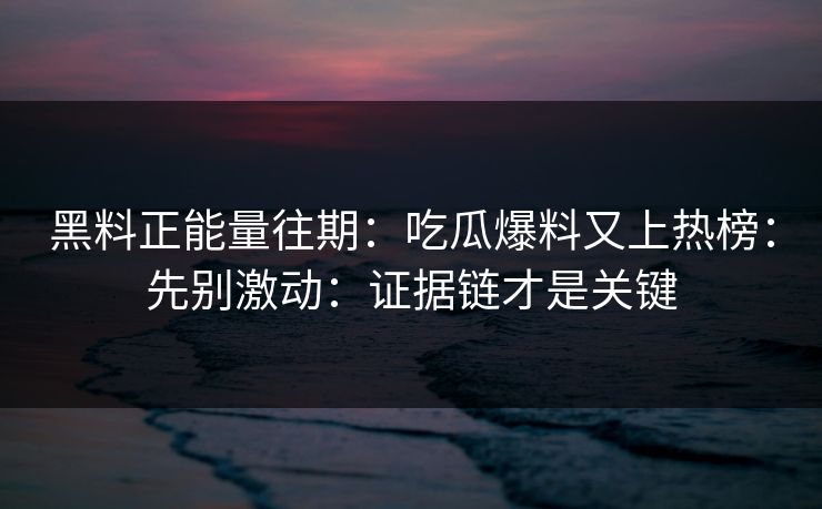 黑料正能量往期：吃瓜爆料又上热榜：先别激动：证据链才是关键