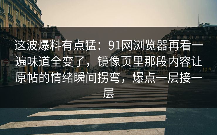 这波爆料有点猛：91网浏览器再看一遍味道全变了，镜像页里那段内容让原帖的情绪瞬间拐弯，爆点一层接一层