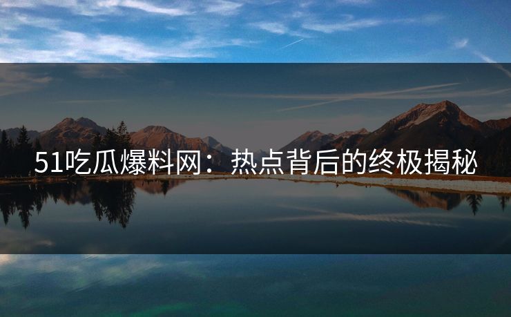 51吃瓜爆料网：热点背后的终极揭秘