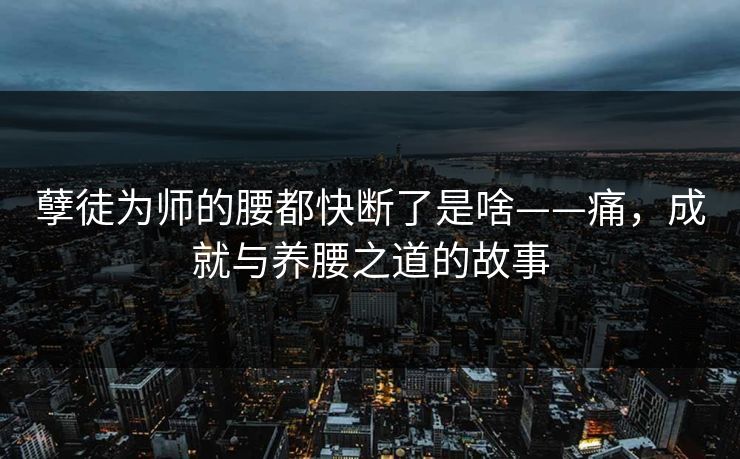 孽徒为师的腰都快断了是啥——痛，成就与养腰之道的故事