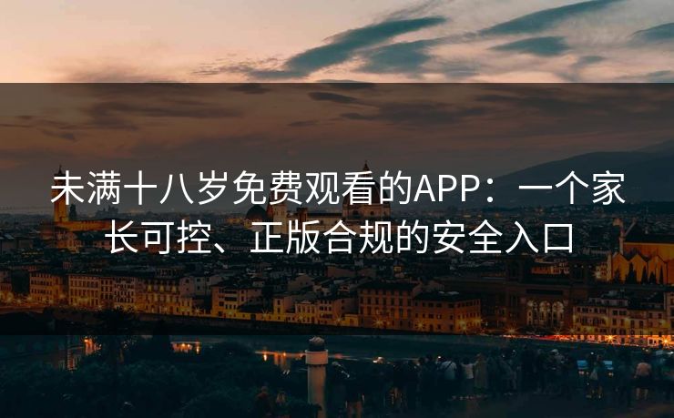 未满十八岁免费观看的APP:一个家长可控、正版合规的安全入口 未满十八岁免费观看的APP:一个家长可控、正版合规的安全入口