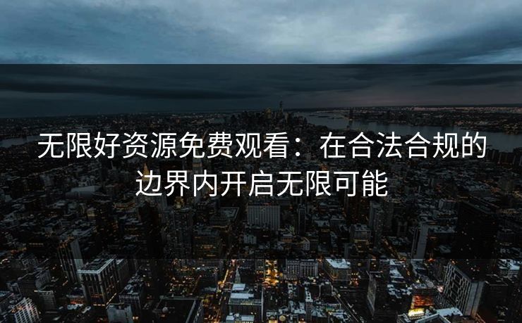 无限好资源免费观看：在合法合规的边界内开启无限可能