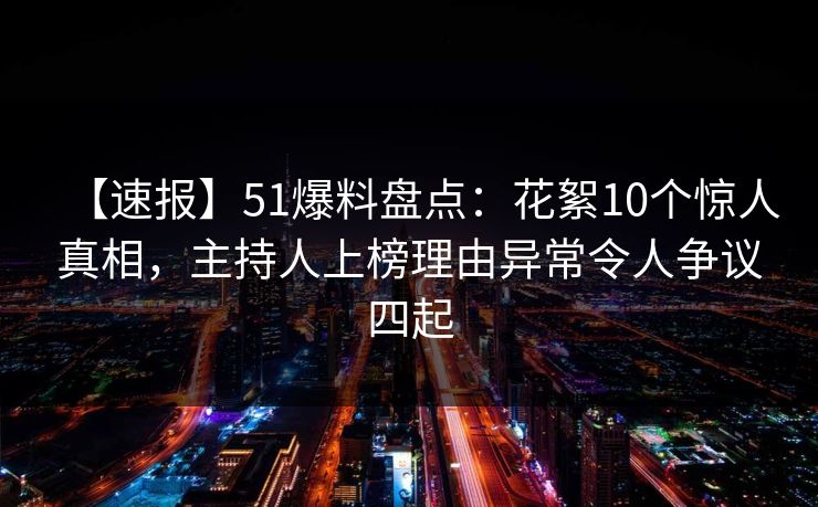 【速报】51爆料盘点：花絮10个惊人真相，主持人上榜理由异常令人争议四起