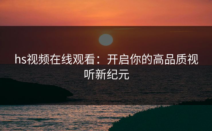 hs视频在线观看：开启你的高品质视听新纪元
