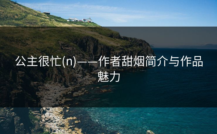 公主很忙(n)——作者甜烟简介与作品魅力 公主很忙(n)——作者甜烟简介与作品魅力
