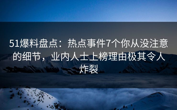 51爆料盘点：热点事件7个你从没注意的细节，业内人士上榜理由极其令人炸裂