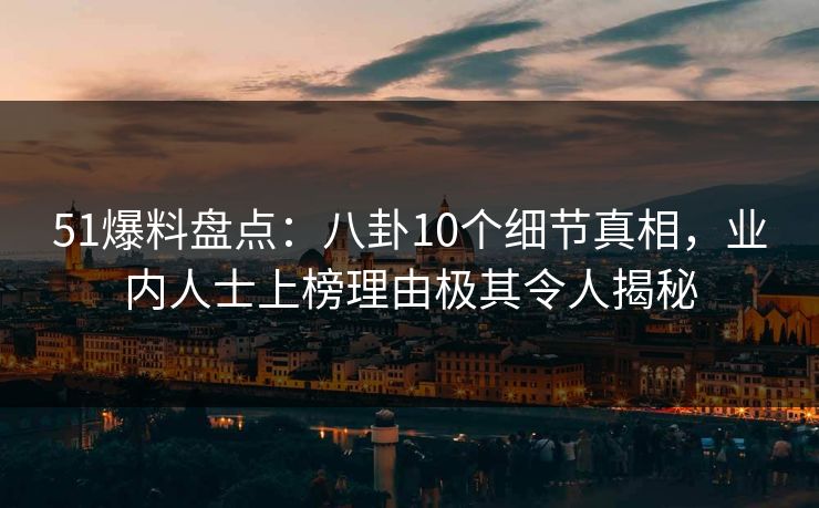 51爆料盘点：八卦10个细节真相，业内人士上榜理由极其令人揭秘