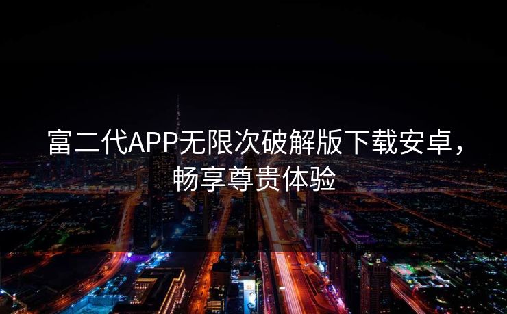 富二代APP无限次破解版下载安卓，畅享尊贵体验