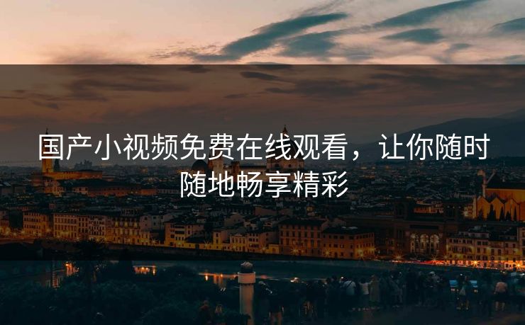 国产小视频免费在线观看，让你随时随地畅享精彩