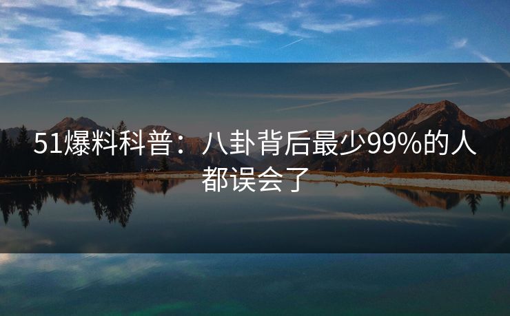 51爆料科普:八卦背后最少99%的人都误会了 51爆料科普:八卦背后最少99%的人都误会了