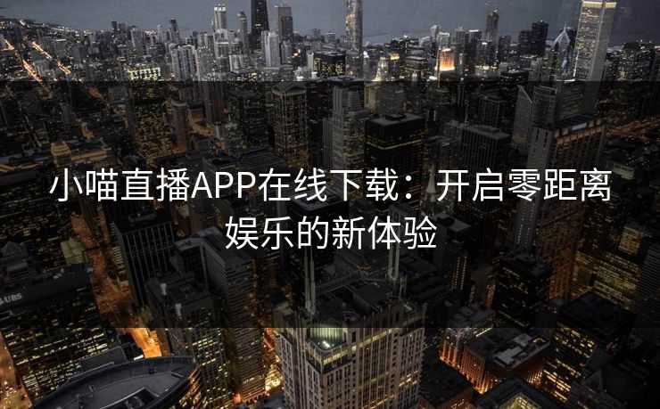 小喵直播APP在线下载：开启零距离娱乐的新体验