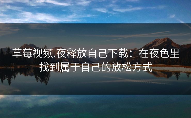 草莓视频.夜释放自己下载：在夜色里找到属于自己的放松方式