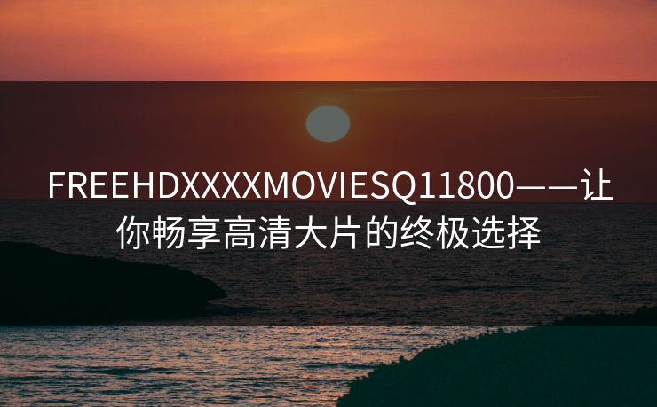 FREEHDXXXXMOVIESQ11800——让你畅享高清大片的终极选择
