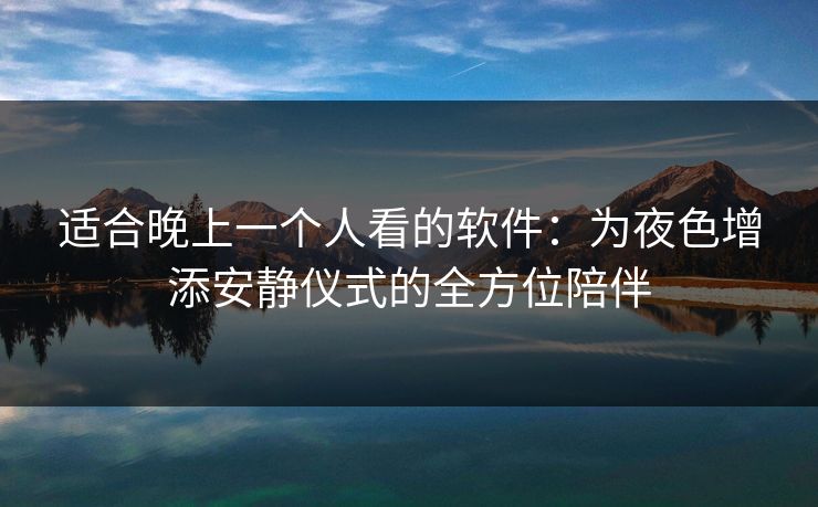适合晚上一个人看的软件：为夜色增添安静仪式的全方位陪伴