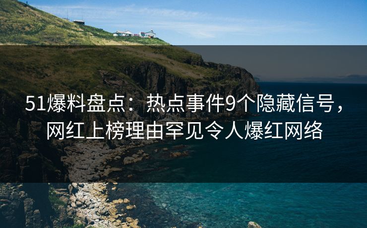 51爆料盘点：热点事件9个隐藏信号，网红上榜理由罕见令人爆红网络