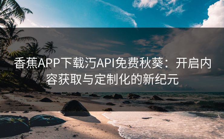 香蕉APP下载汅API免费秋葵：开启内容获取与定制化的新纪元