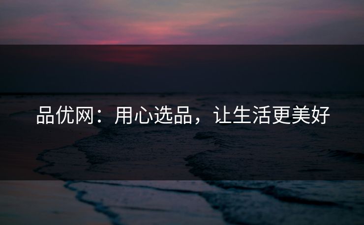 品优网：用心选品，让生活更美好