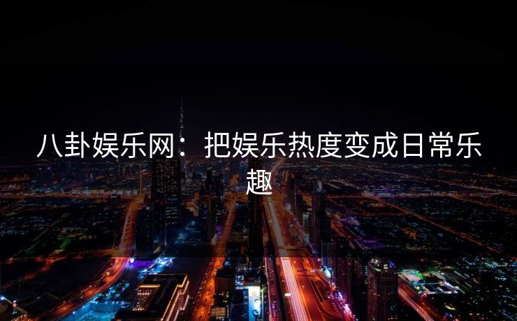 八卦娱乐网：把娱乐热度变成日常乐趣