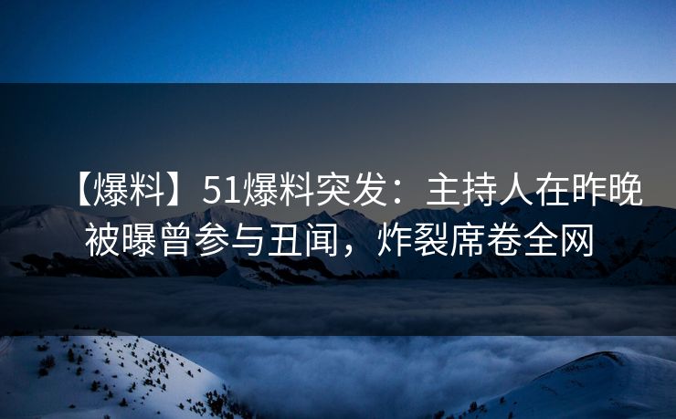 【爆料】51爆料突发：主持人在昨晚被曝曾参与丑闻，炸裂席卷全网