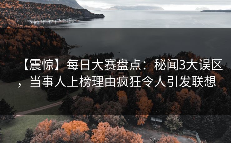 【震惊】每日大赛盘点：秘闻3大误区，当事人上榜理由疯狂令人引发联想