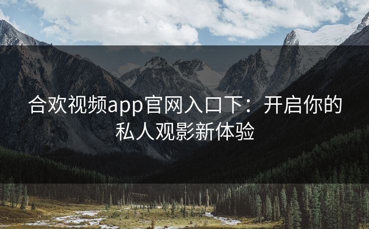 合欢视频app官网入口下：开启你的私人观影新体验