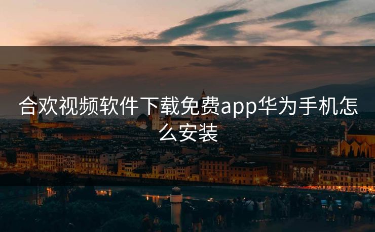 合欢视频软件下载免费app华为手机怎么安装
