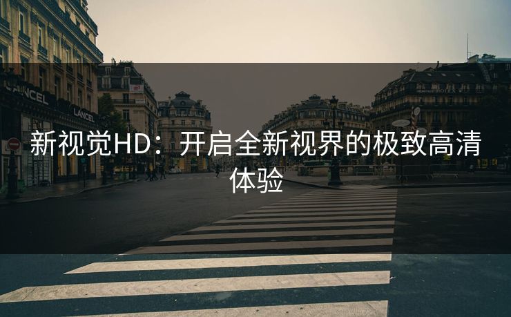 新视觉HD：开启全新视界的极致高清体验