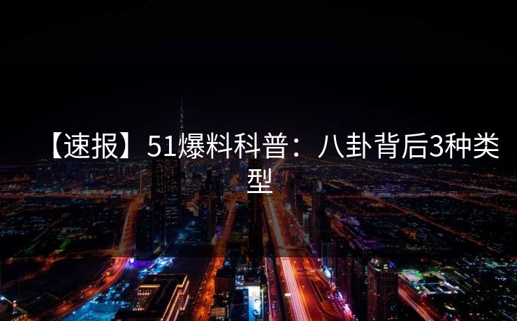 【速报】51爆料科普：八卦背后3种类型