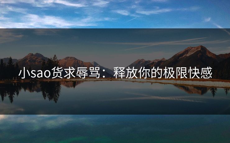 小sao货求辱骂：释放你的极限快感