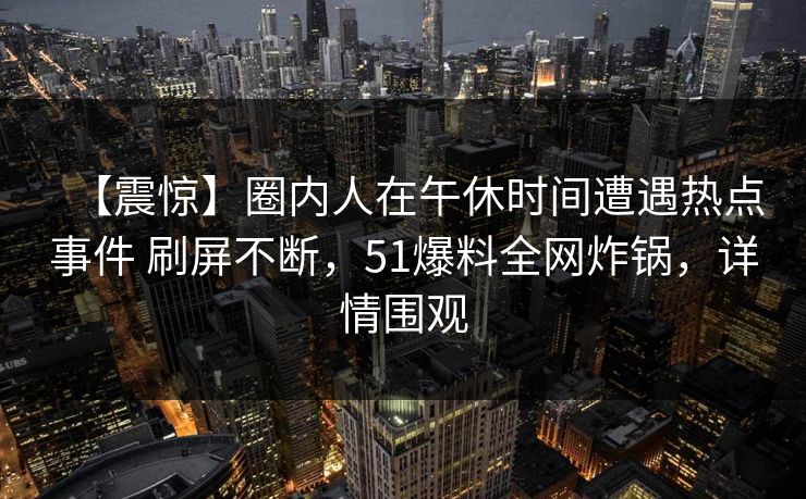 【震惊】圈内人在午休时间遭遇热点事件 刷屏不断，51爆料全网炸锅，详情围观