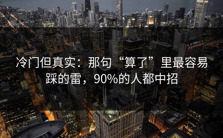 冷门但真实：那句“算了”里最容易踩的雷，90%的人都中招