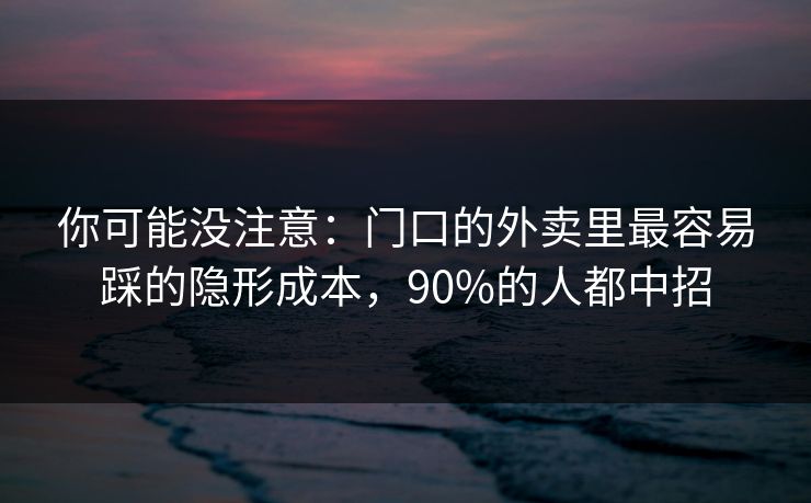 你可能没注意：门口的外卖里最容易踩的隐形成本，90%的人都中招