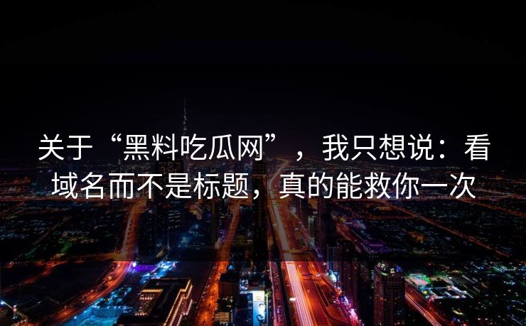 关于“黑料吃瓜网”,我只想说:看域名而不是标题,真的能救你一次 关于“黑料吃瓜网”,我只想说:看域名而不是标题,真的能救你一次