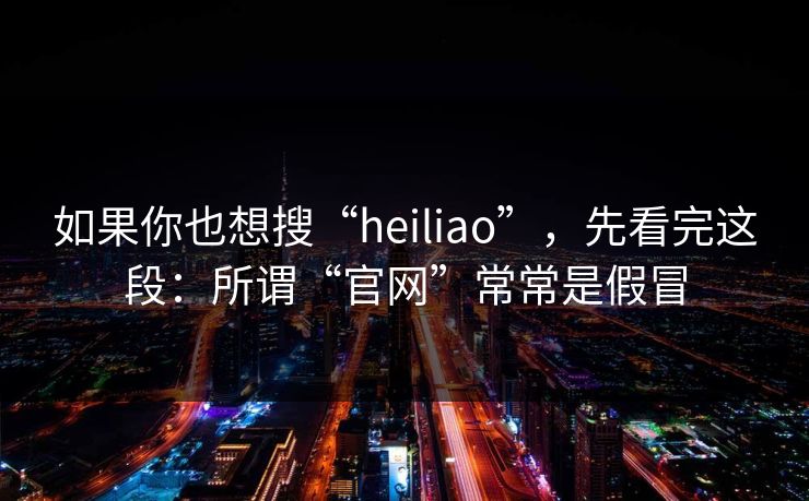 如果你也想搜“heiliao”，先看完这段：所谓“官网”常常是假冒
