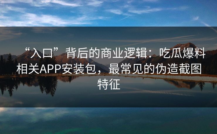 “入口”背后的商业逻辑：吃瓜爆料相关APP安装包，最常见的伪造截图特征