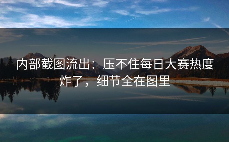 内部截图流出:压不住每日大赛热度炸了,细节全在图里 内部截图流出:压不住每日大赛热度炸了,细节全在图里