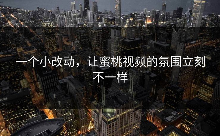 一个小改动,让蜜桃视频的氛围立刻不一样 一个小改动,让蜜桃视频的氛围立刻不一样