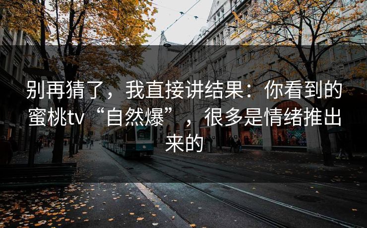 别再猜了，我直接讲结果：你看到的蜜桃tv“自然爆”，很多是情绪推出来的