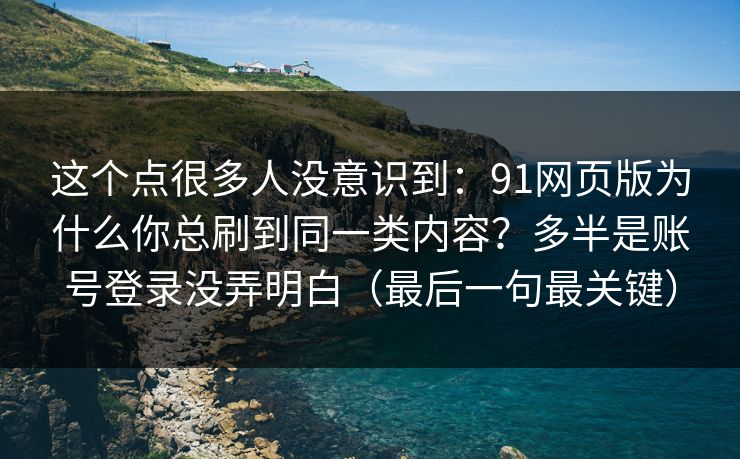 这个点很多人没意识到：91网页版为什么你总刷到同一类内容？多半是账号登录没弄明白（最后一句最关键）