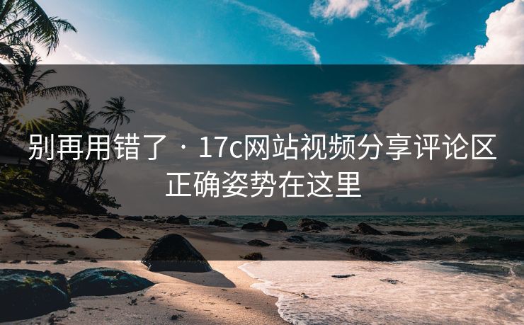 别再用错了 · 17c网站视频分享评论区正确姿势在这里