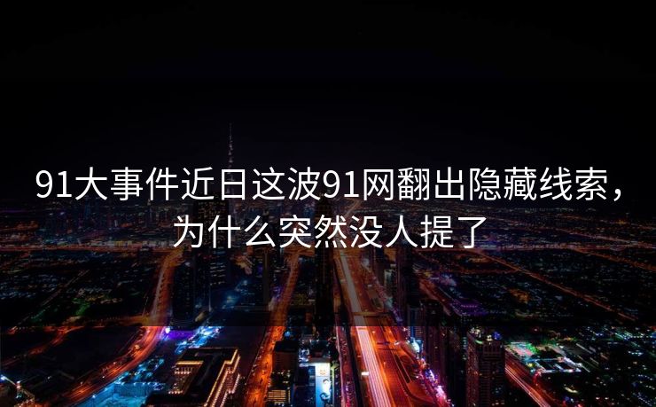 91大事件近日这波91网翻出隐藏线索，为什么突然没人提了