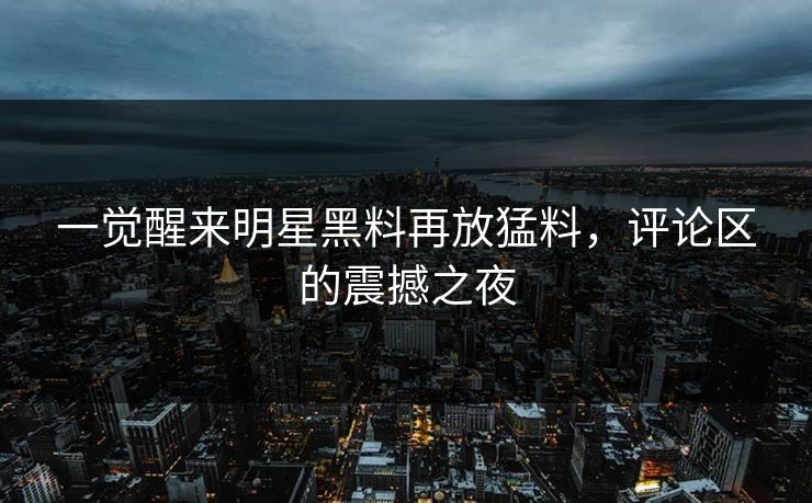 一觉醒来明星黑料再放猛料，评论区的震撼之夜